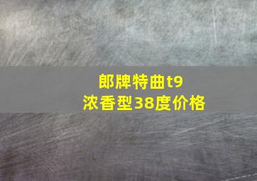 郎牌特曲t9 浓香型38度价格